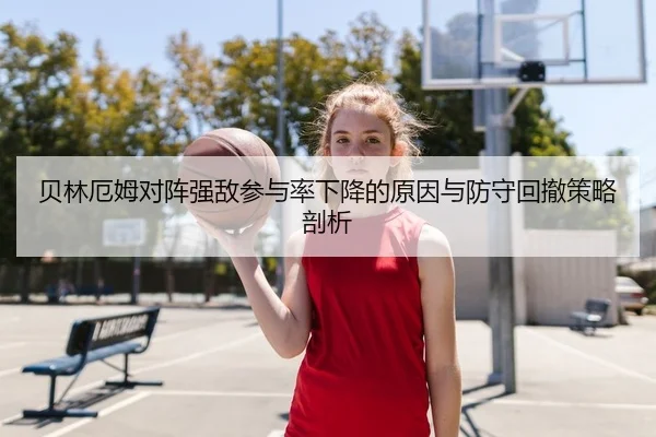贝林厄姆对阵强敌参与率下降的原因与防守回撤策略剖析