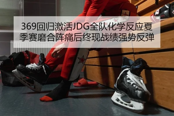 369回归激活JDG全队化学反应夏季赛磨合阵痛后终现战绩强势反弹